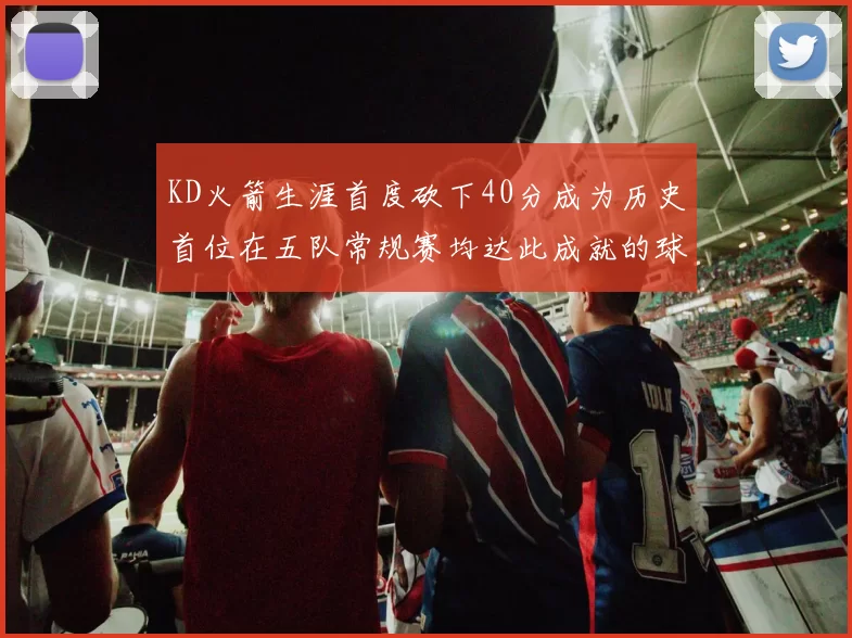 KD火箭生涯首度砍下40分成为历史首位在五队常规赛均达此成就的球员