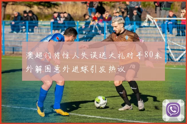澳超门将惊人失误送大礼对手80米外解围意外进球引发热议