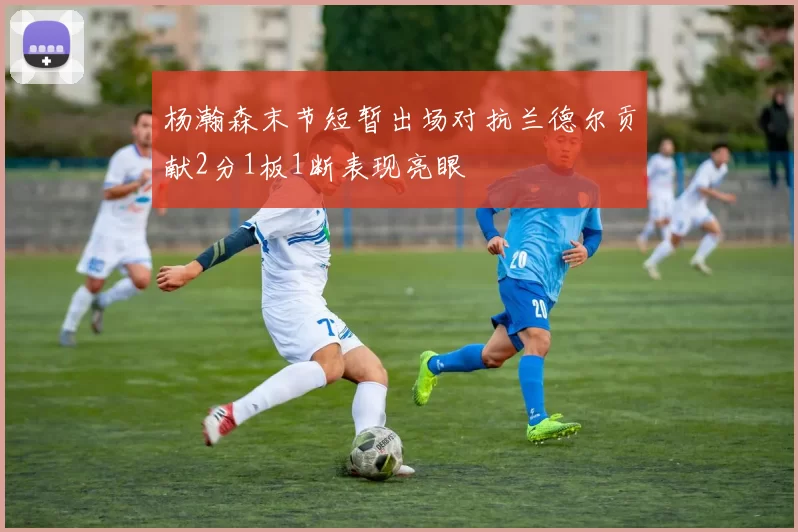 杨瀚森末节短暂出场对抗兰德尔贡献2分1板1断表现亮眼
