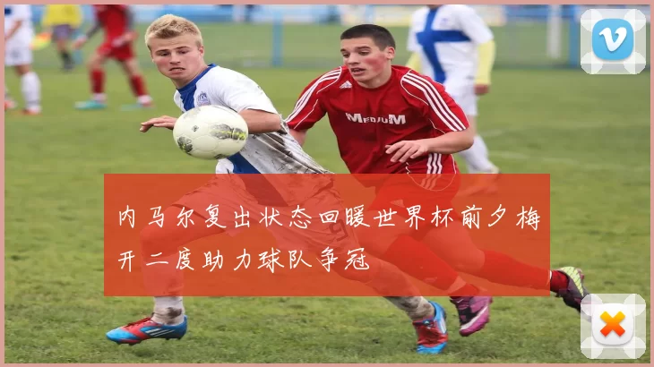 内马尔复出状态回暖世界杯前夕梅开二度助力球队争冠