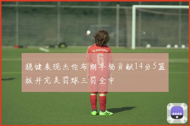 稳健表现杰伦布朗半场贡献14分5篮板并完美罚球三罚全中