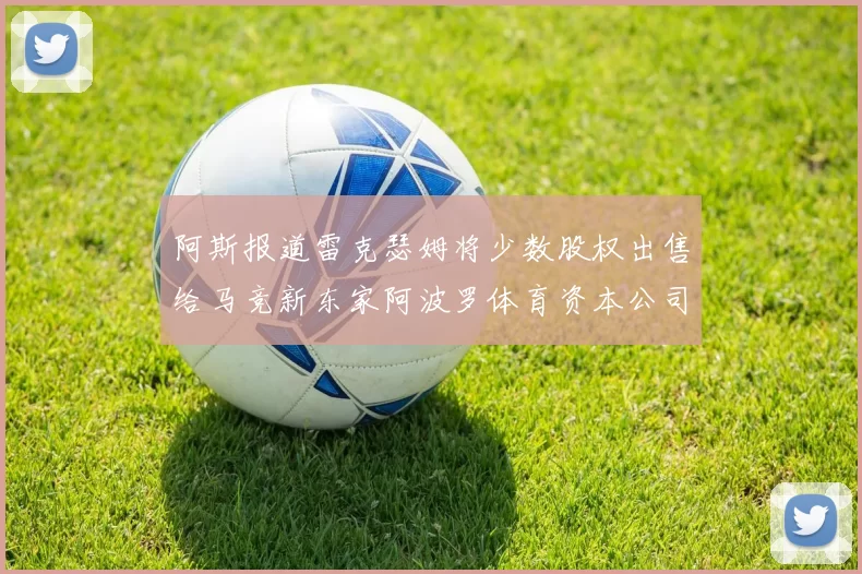 阿斯报道雷克瑟姆将少数股权出售给马竞新东家阿波罗体育资本公司