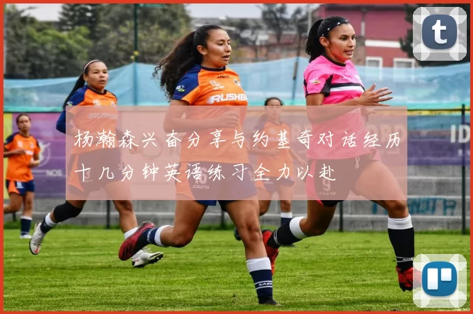 杨瀚森兴奋分享与约基奇对话经历十几分钟英语练习全力以赴
