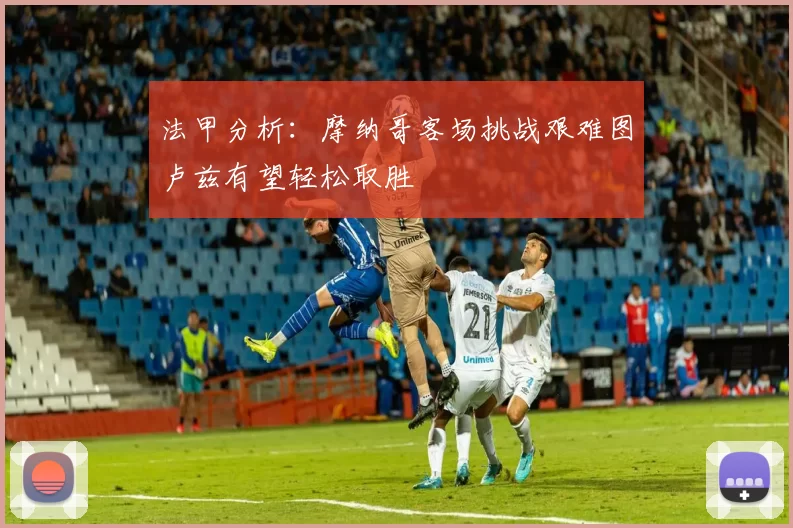 法甲分析：摩纳哥客场挑战艰难图卢兹有望轻松取胜