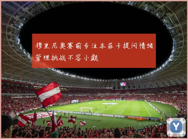 穆里尼奥赛前专注本菲卡提问情绪管理挑战不容小觑