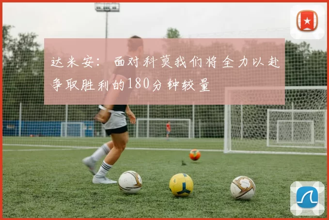 达米安：面对科莫我们将全力以赴争取胜利的180分钟较量