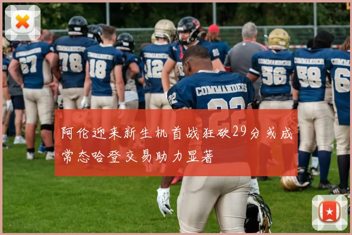 阿伦迎来新生机首战狂砍29分或成常态哈登交易助力显著