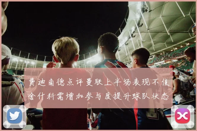 费迪南德点评曼联上半场表现不佳舍什科需增加参与度提升球队状态