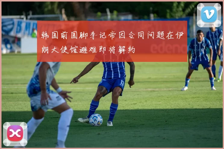 韩国前国脚李记帝因合同问题在伊朗大使馆避难即将解约