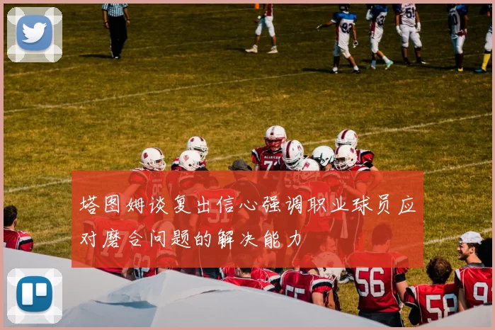 塔图姆谈复出信心强调职业球员应对磨合问题的解决能力