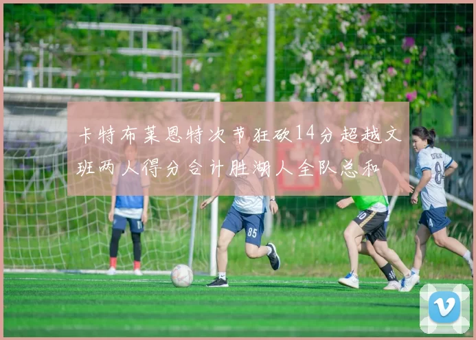 卡特布莱恩特次节狂砍14分超越文班两人得分合计胜湖人全队总和