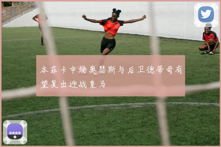本菲卡中场奥瑟斯与后卫德蒂奇有望复出迎战皇马