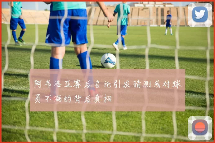 阿韦洛亚赛后言论引发猜测或对球员不满的背后真相