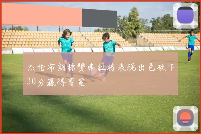 杰伦布朗称赞弗拉格表现出色砍下30分赢得尊重