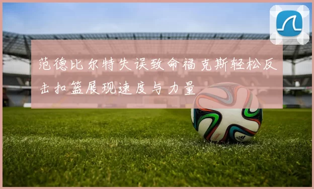 范德比尔特失误致命福克斯轻松反击扣篮展现速度与力量