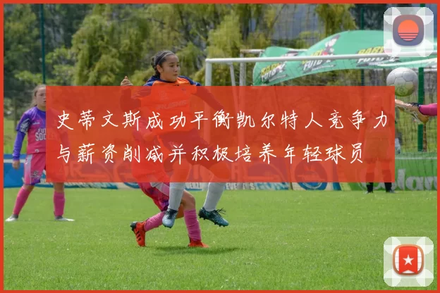 史蒂文斯成功平衡凯尔特人竞争力与薪资削减并积极培养年轻球员