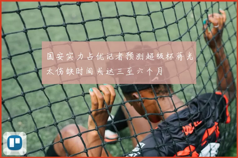 国安实力占优记者预测超级杯蒋光太伤缺时间或达三至六个月