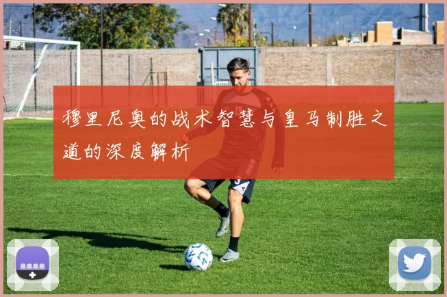穆里尼奥的战术智慧与皇马制胜之道的深度解析
