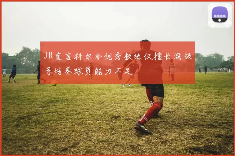 JR直言科尔非优秀教练仅擅长满级号培养球员能力不足
