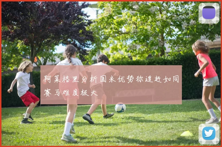 阿莱格里分析国米优势称追赶如同赛马难度极大
