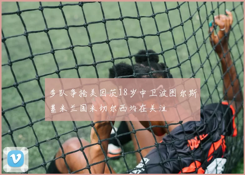 多队争抢美因茨18岁中卫波图尔斯基米兰国米切尔西均在关注
