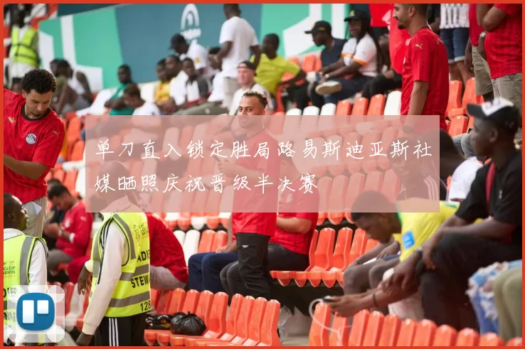 单刀直入锁定胜局路易斯迪亚斯社媒晒照庆祝晋级半决赛