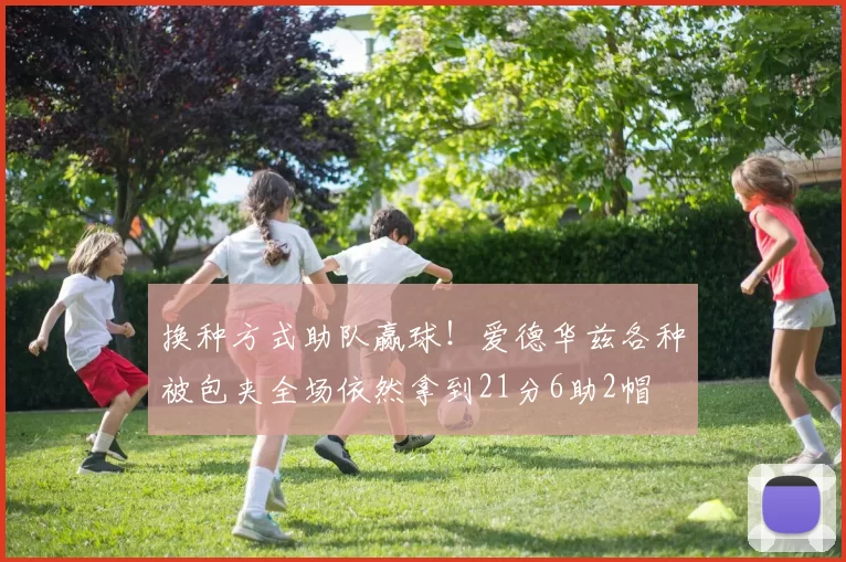 换种方式助队赢球！爱德华兹各种被包夹全场依然拿到21分6助2帽