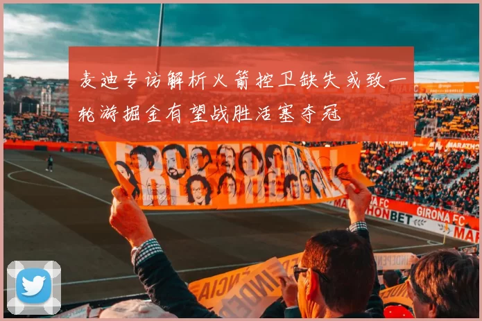 麦迪专访解析火箭控卫缺失或致一轮游掘金有望战胜活塞夺冠